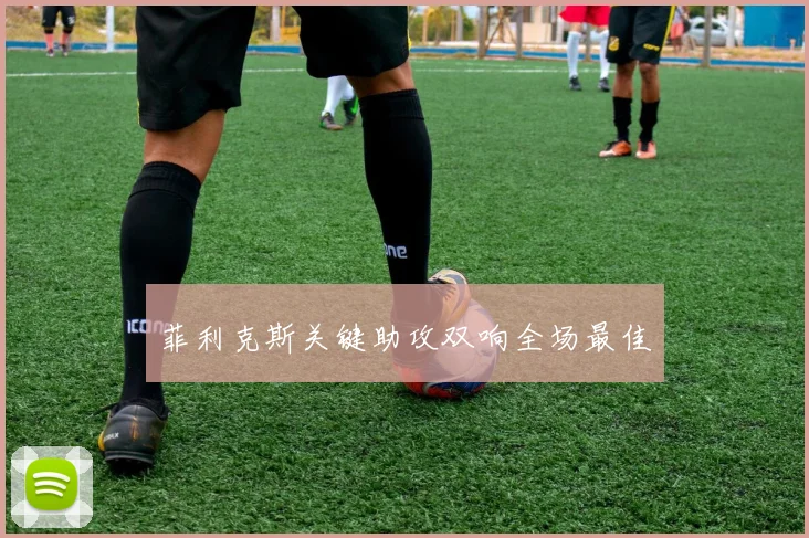 菲利克斯关键助攻双响全场最佳
