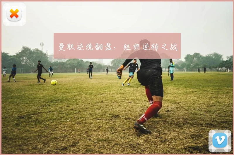 曼联逆境翻盘，经典逆转之战