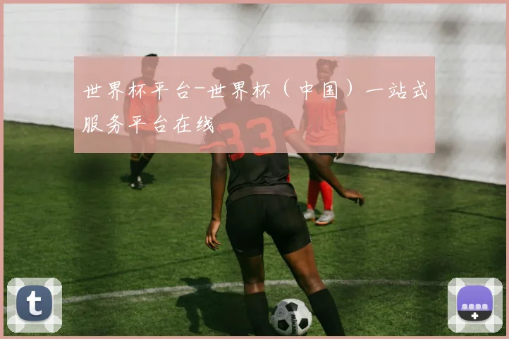 世界杯平台-世界杯（中国）一站式服务平台在线
