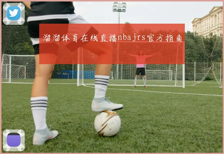 溜溜体育在线直播nbajrs官方指南