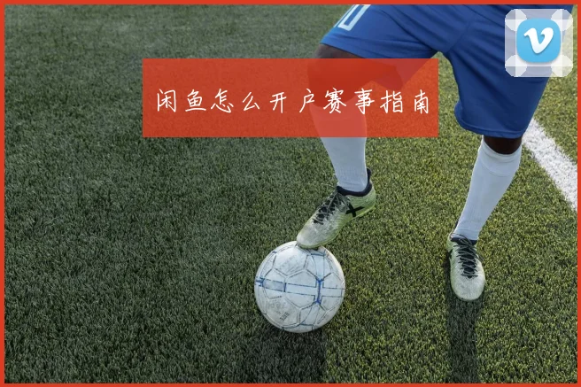 闲鱼怎么开户赛事指南