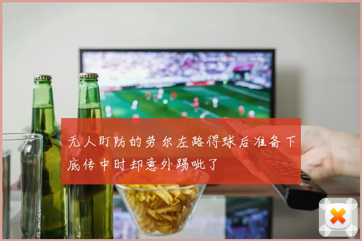 无人盯防的劳尔左路得球后准备下底传中时却意外踢呲了