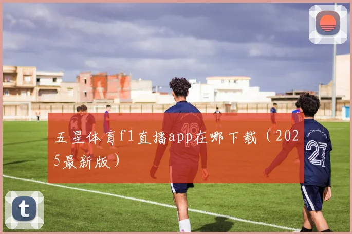 五星体育f1直播app在哪下载（2025最新版）