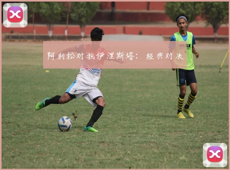 阿利松对抗伊涅斯塔：经典对决