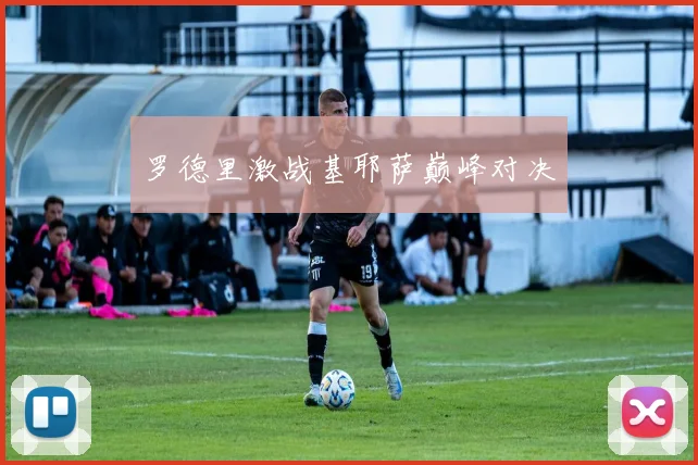 罗德里激战基耶萨巅峰对决