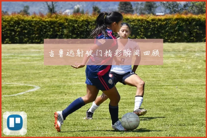 吉鲁远射破门精彩瞬间回顾