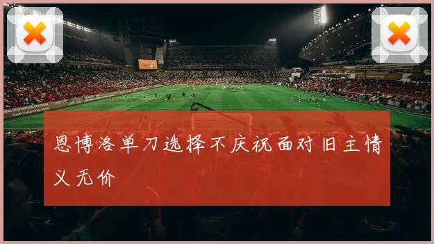 恩博洛单刀选择不庆祝面对旧主情义无价