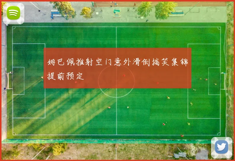 姆巴佩推射空门意外滑倒搞笑集锦提前预定