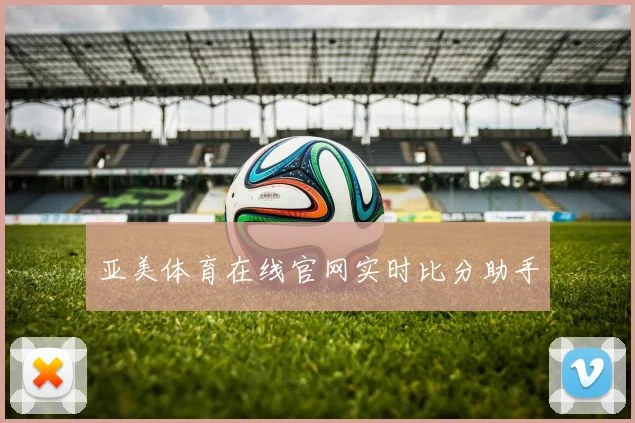 亚美体育在线官网实时比分助手