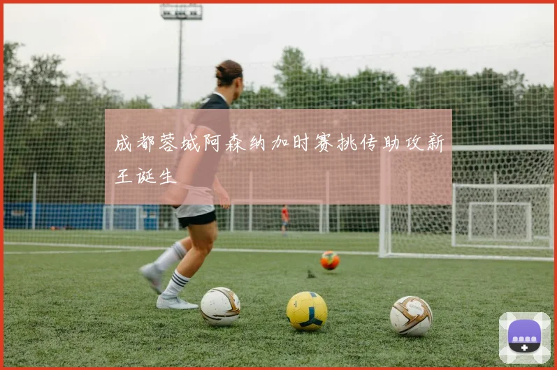 成都蓉城阿森纳加时赛挑传助攻新王诞生