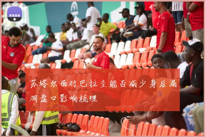 苏塔尔面对巴拉圭能否减少身后漏洞盘口影响梳理