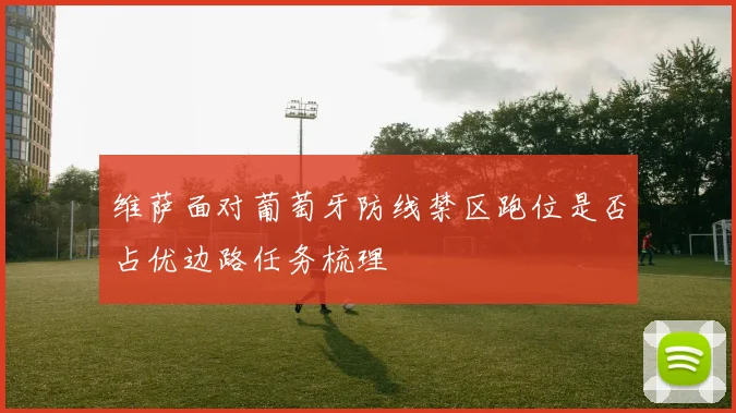 维萨面对葡萄牙防线禁区跑位是否占优边路任务梳理