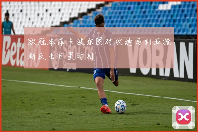 欧冠本菲卡波尔图对攻迪马利亚抢断反击巨星时刻