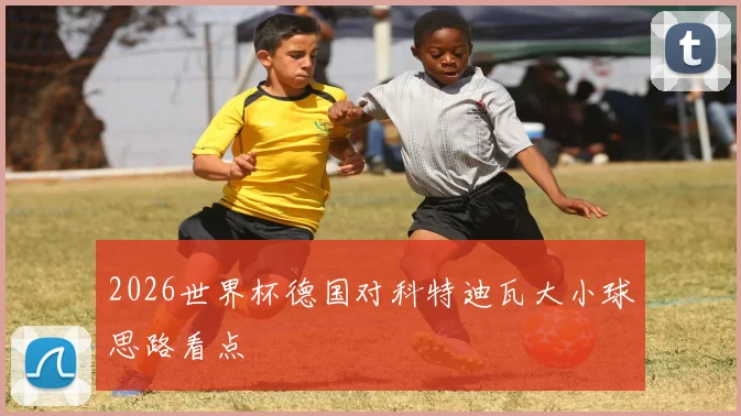 2026世界杯德国对科特迪瓦大小球思路看点