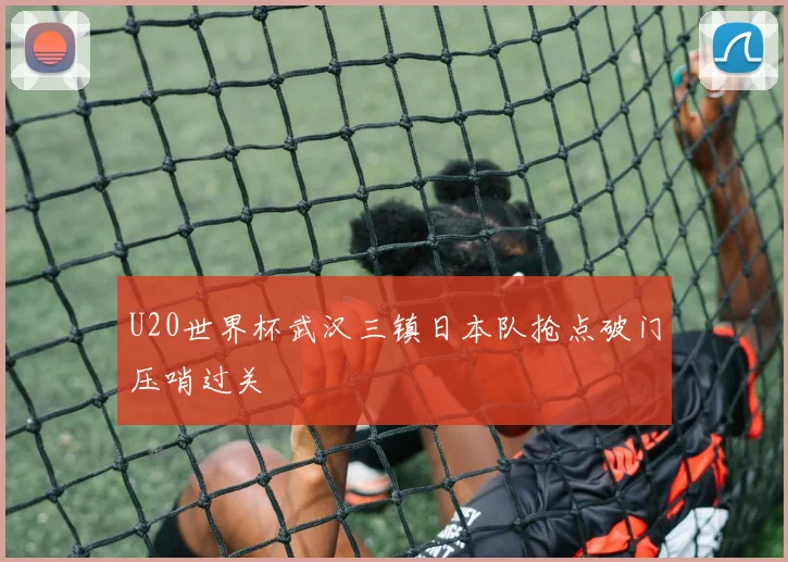 U20世界杯武汉三镇日本队抢点破门压哨过关