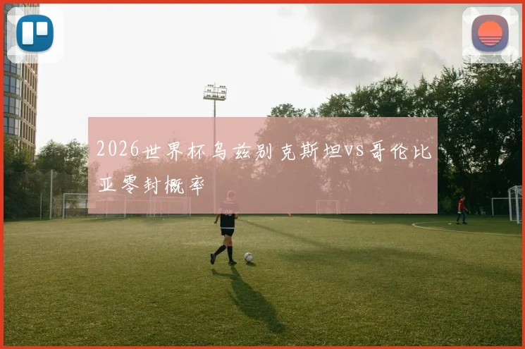 2026世界杯乌兹别克斯坦vs哥伦比亚零封概率