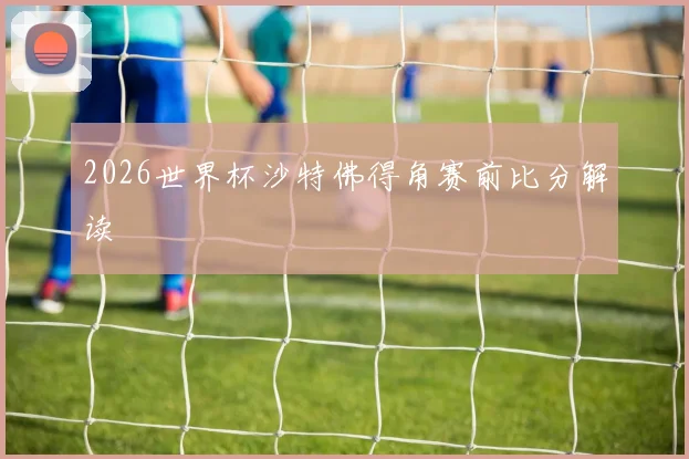 2026世界杯沙特佛得角赛前比分解读