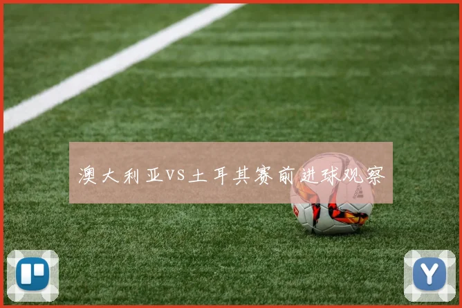 澳大利亚vs土耳其赛前进球观察