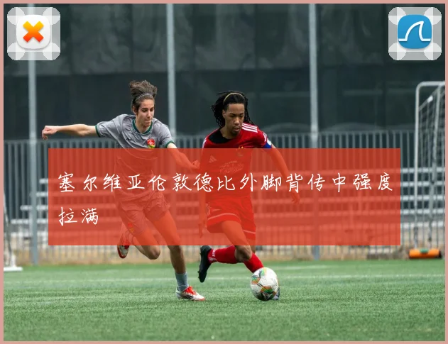 塞尔维亚伦敦德比外脚背传中强度拉满