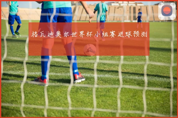 格瓦迪奥尔世界杯小组赛进球预测