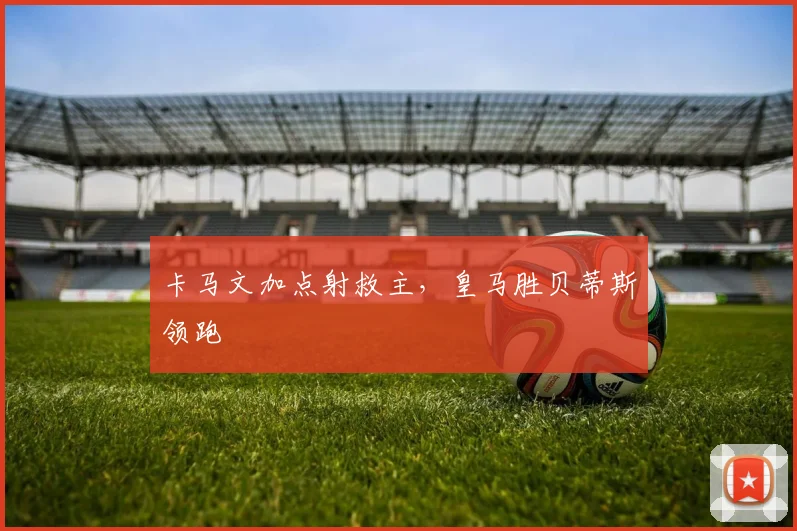 卡马文加点射救主，皇马胜贝蒂斯领跑