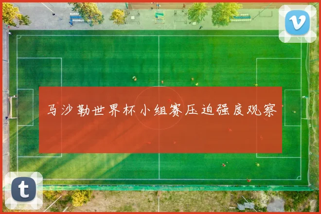 马沙勒世界杯小组赛压迫强度观察