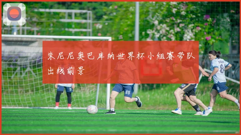 朱尼尼奥巴库纳世界杯小组赛带队出线前景