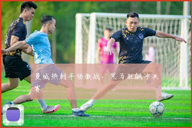 曼城热刺半场激战，黑马狂飙冲决赛