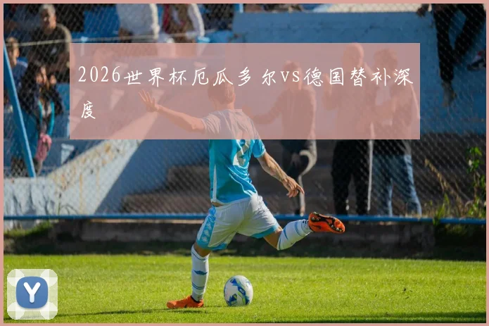 2026世界杯厄瓜多尔vs德国替补深度