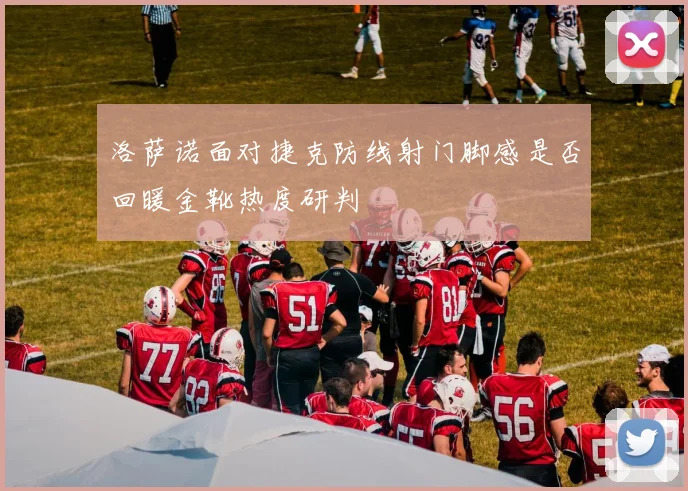洛萨诺面对捷克防线射门脚感是否回暖金靴热度研判
