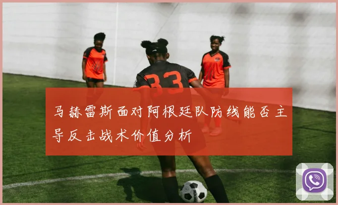 马赫雷斯面对阿根廷队防线能否主导反击战术价值分析