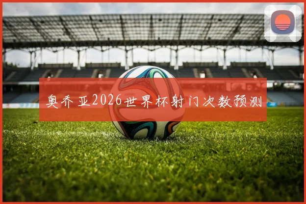 奥乔亚2026世界杯射门次数预测
