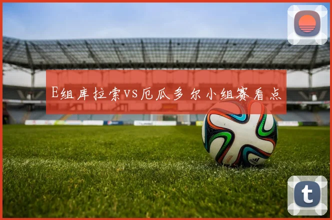 E组库拉索vs厄瓜多尔小组赛看点