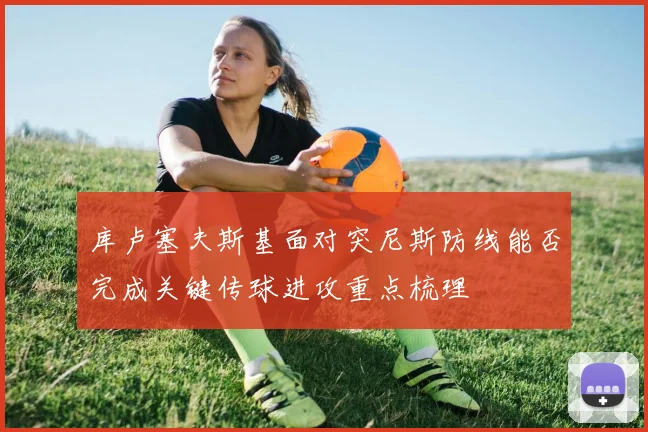 库卢塞夫斯基面对突尼斯防线能否完成关键传球进攻重点梳理