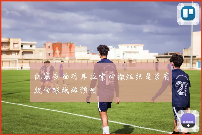 凯塞多面对库拉索回撤组织是否有效传球线路预测