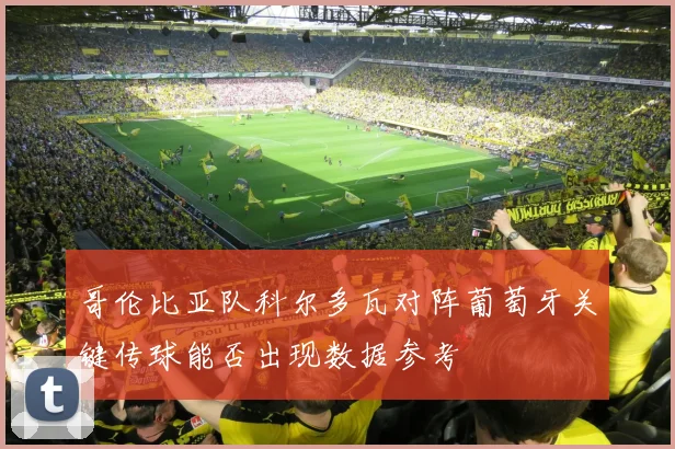 哥伦比亚队科尔多瓦对阵葡萄牙关键传球能否出现数据参考