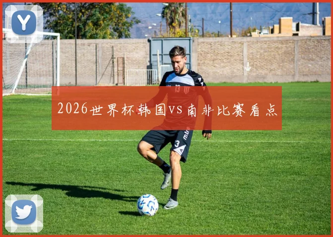 2026世界杯韩国vs南非比赛看点
