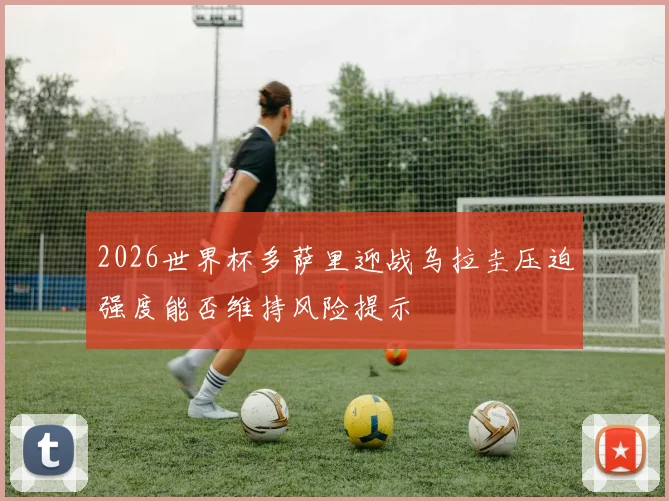 2026世界杯多萨里迎战乌拉圭压迫强度能否维持风险提示