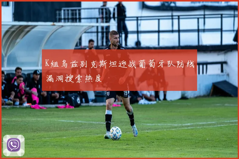 K组乌兹别克斯坦迎战葡萄牙队防线漏洞搜索热度