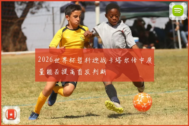 2026世界杯哲科迎战卡塔尔传中质量能否提高首发判断