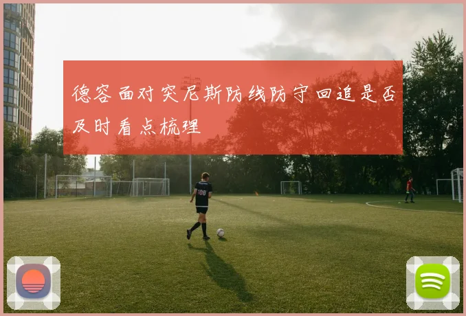 德容面对突尼斯防线防守回追是否及时看点梳理