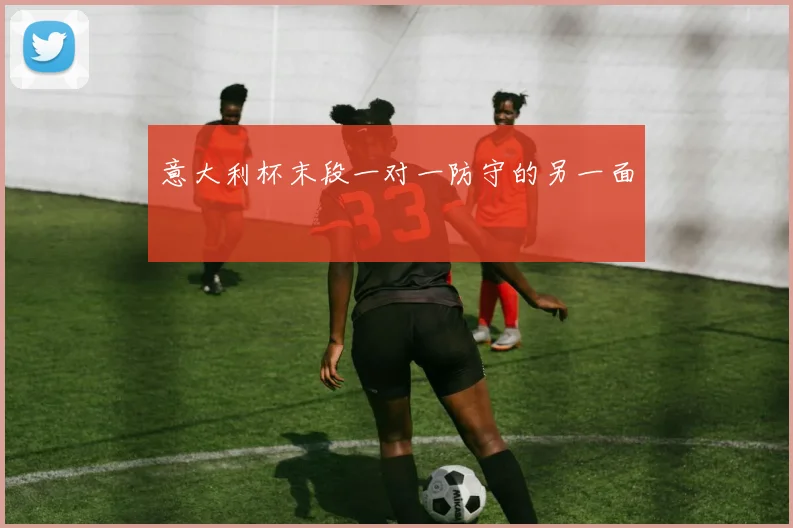 意大利杯末段一对一防守的另一面
