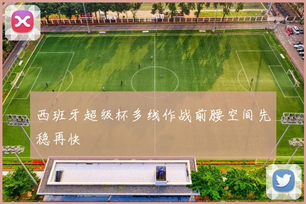 西班牙超级杯多线作战前腰空间先稳再快