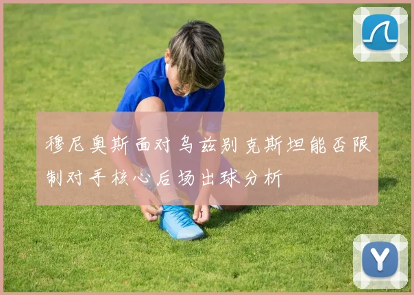 穆尼奥斯面对乌兹别克斯坦能否限制对手核心后场出球分析