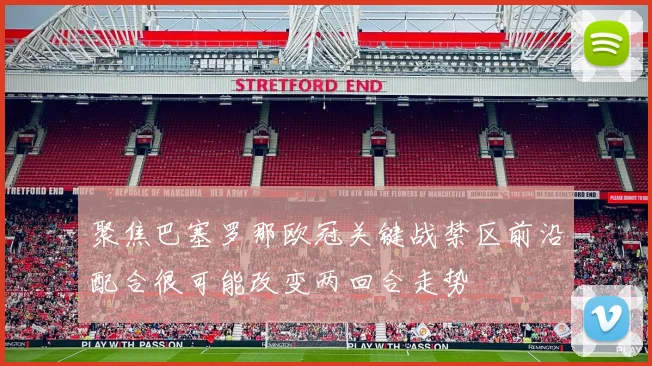 聚焦巴塞罗那欧冠关键战禁区前沿配合很可能改变两回合走势
