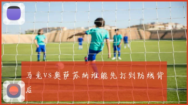 马竞vs奥萨苏纳谁能先打到防线背后