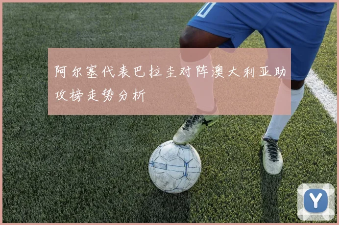 阿尔塞代表巴拉圭对阵澳大利亚助攻榜走势分析