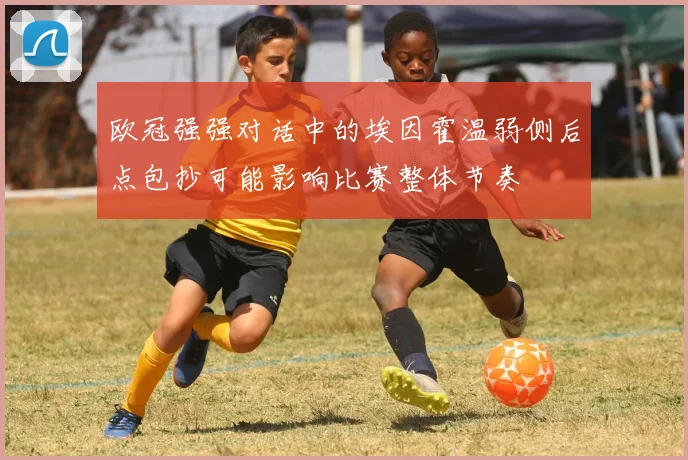 欧冠强强对话中的埃因霍温弱侧后点包抄可能影响比赛整体节奏