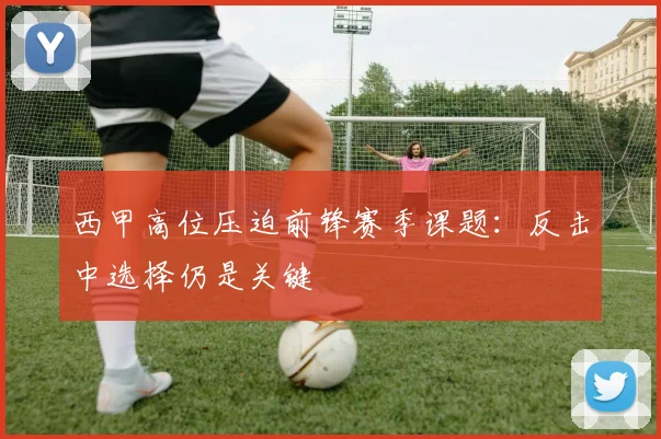 西甲高位压迫前锋赛季课题:反击中选择仍是关键