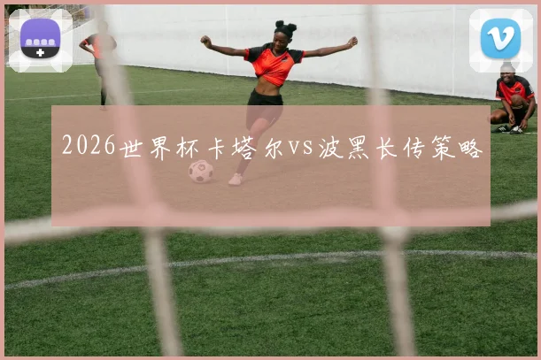 2026世界杯卡塔尔vs波黑长传策略